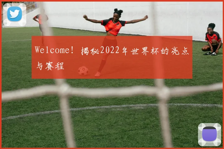 Welcome！揭秘2022年世界杯的亮点与赛程