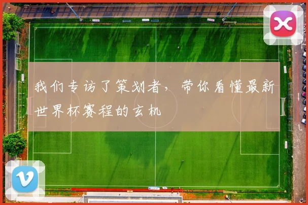 我们专访了策划者，带你看懂最新世界杯赛程的玄机