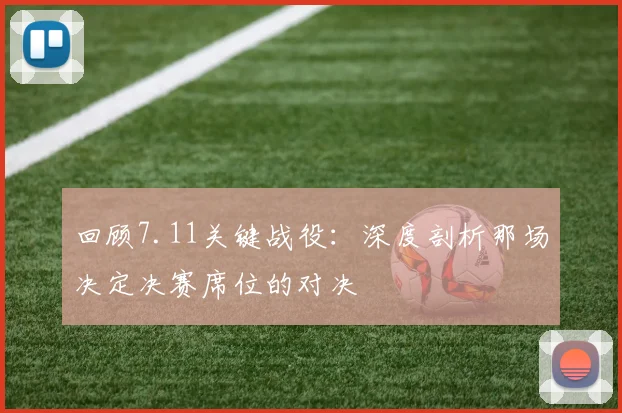 回顾7.11关键战役：深度剖析那场决定决赛席位的对决